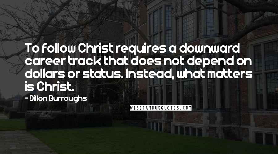 Dillon Burroughs Quotes: To follow Christ requires a downward career track that does not depend on dollars or status. Instead, what matters is Christ.