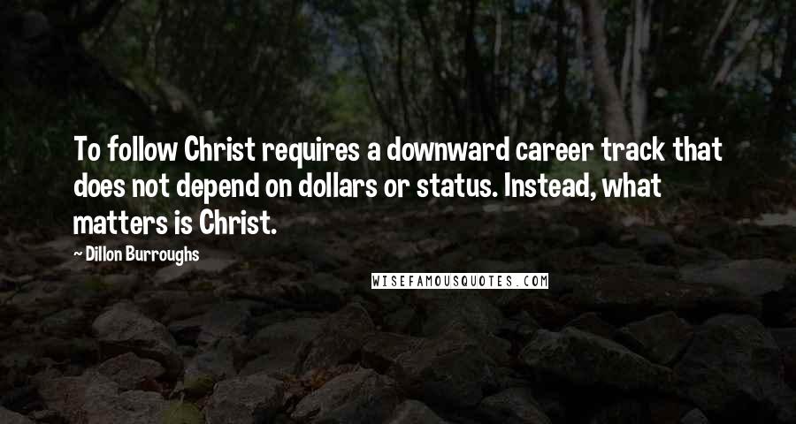 Dillon Burroughs Quotes: To follow Christ requires a downward career track that does not depend on dollars or status. Instead, what matters is Christ.