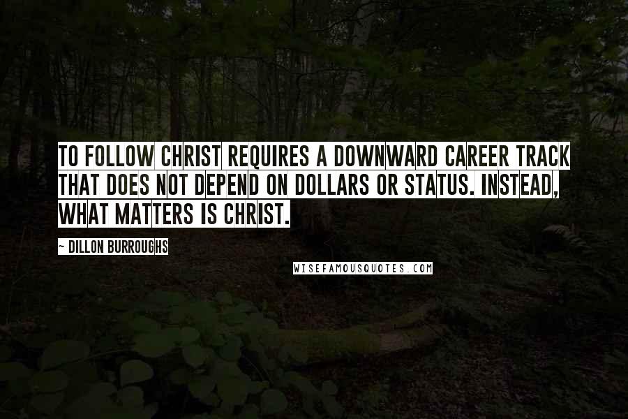 Dillon Burroughs Quotes: To follow Christ requires a downward career track that does not depend on dollars or status. Instead, what matters is Christ.