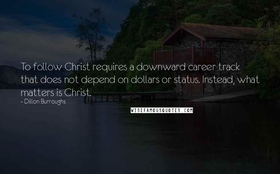 Dillon Burroughs Quotes: To follow Christ requires a downward career track that does not depend on dollars or status. Instead, what matters is Christ.