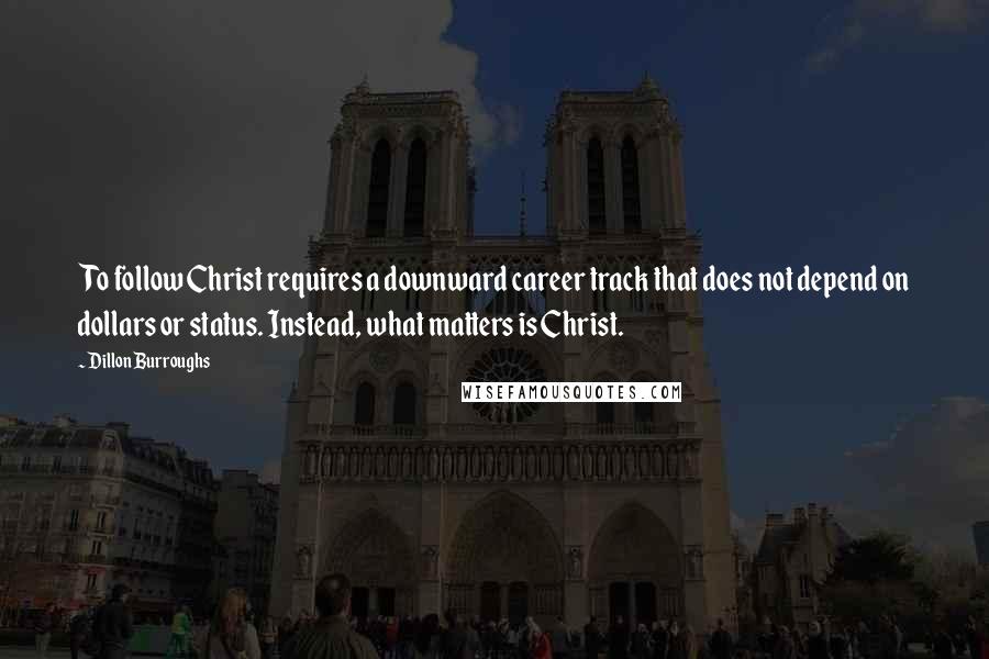 Dillon Burroughs Quotes: To follow Christ requires a downward career track that does not depend on dollars or status. Instead, what matters is Christ.