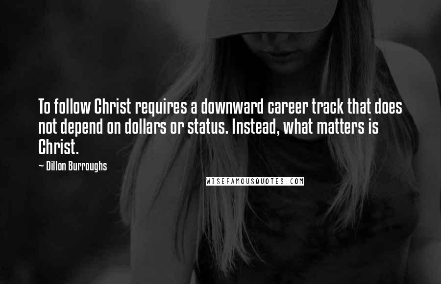 Dillon Burroughs Quotes: To follow Christ requires a downward career track that does not depend on dollars or status. Instead, what matters is Christ.