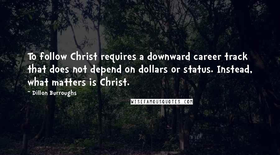 Dillon Burroughs Quotes: To follow Christ requires a downward career track that does not depend on dollars or status. Instead, what matters is Christ.