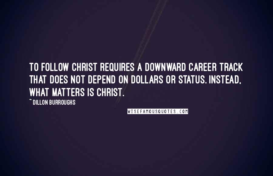 Dillon Burroughs Quotes: To follow Christ requires a downward career track that does not depend on dollars or status. Instead, what matters is Christ.