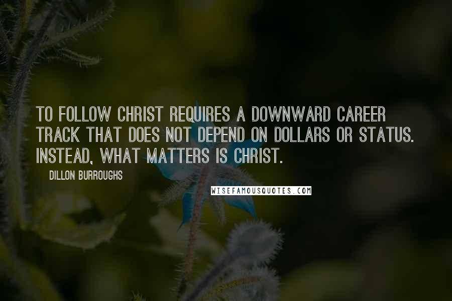 Dillon Burroughs Quotes: To follow Christ requires a downward career track that does not depend on dollars or status. Instead, what matters is Christ.