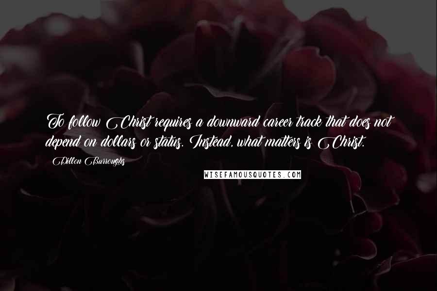 Dillon Burroughs Quotes: To follow Christ requires a downward career track that does not depend on dollars or status. Instead, what matters is Christ.