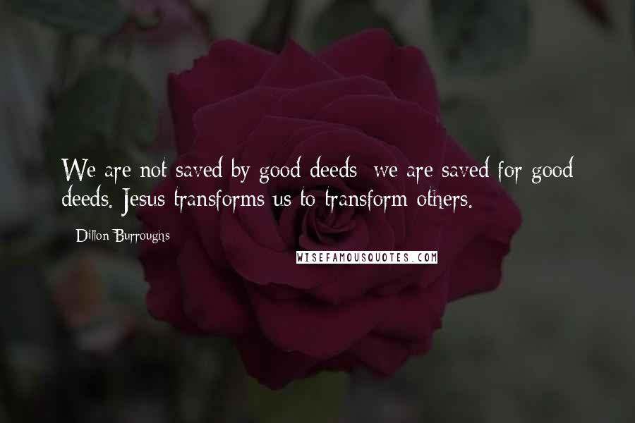 Dillon Burroughs Quotes: We are not saved by good deeds; we are saved for good deeds. Jesus transforms us to transform others.