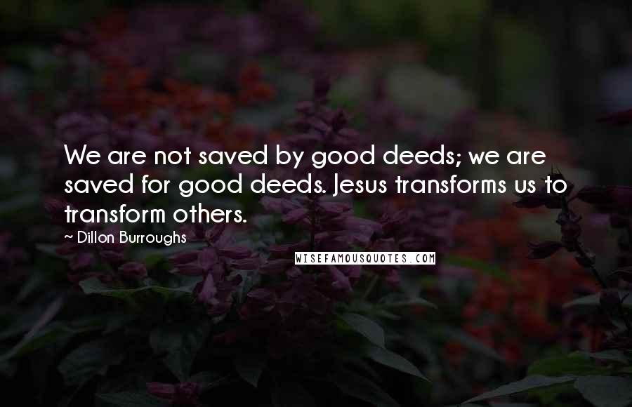 Dillon Burroughs Quotes: We are not saved by good deeds; we are saved for good deeds. Jesus transforms us to transform others.