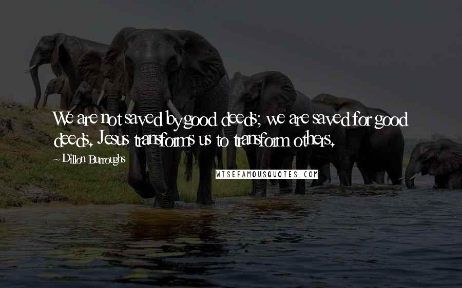 Dillon Burroughs Quotes: We are not saved by good deeds; we are saved for good deeds. Jesus transforms us to transform others.