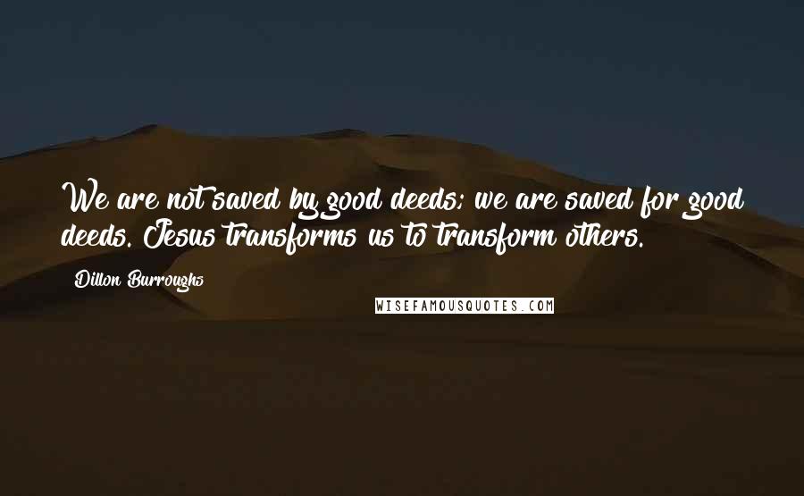 Dillon Burroughs Quotes: We are not saved by good deeds; we are saved for good deeds. Jesus transforms us to transform others.