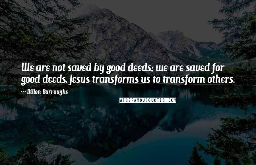 Dillon Burroughs Quotes: We are not saved by good deeds; we are saved for good deeds. Jesus transforms us to transform others.