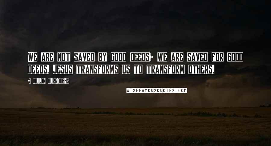 Dillon Burroughs Quotes: We are not saved by good deeds; we are saved for good deeds. Jesus transforms us to transform others.