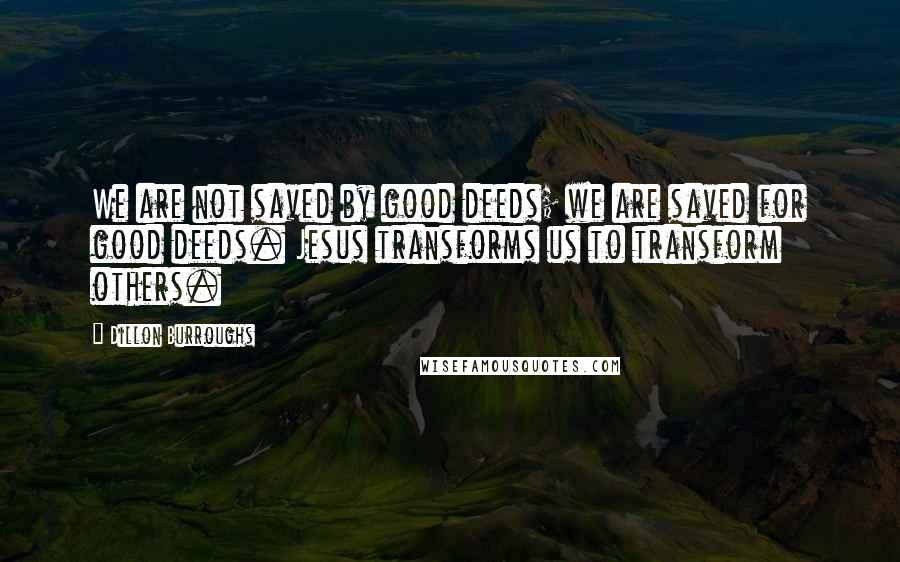 Dillon Burroughs Quotes: We are not saved by good deeds; we are saved for good deeds. Jesus transforms us to transform others.