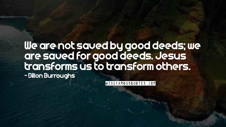 Dillon Burroughs Quotes: We are not saved by good deeds; we are saved for good deeds. Jesus transforms us to transform others.