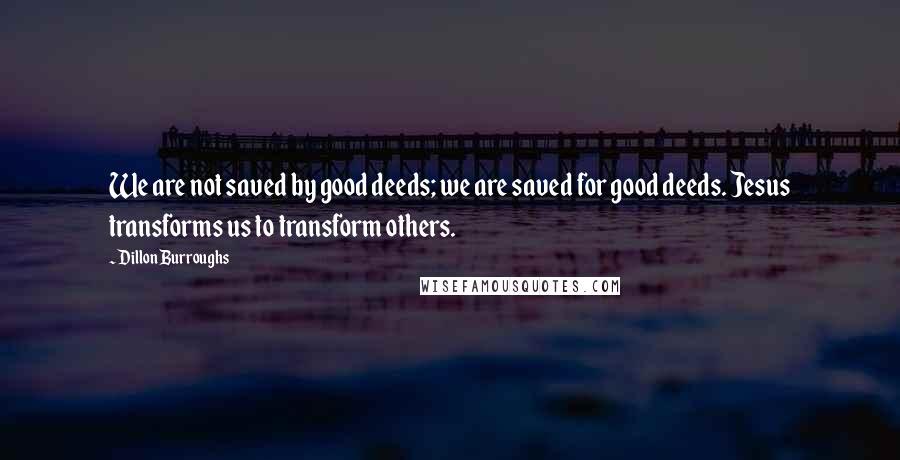 Dillon Burroughs Quotes: We are not saved by good deeds; we are saved for good deeds. Jesus transforms us to transform others.