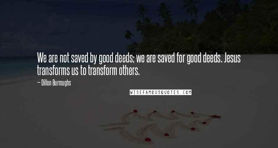 Dillon Burroughs Quotes: We are not saved by good deeds; we are saved for good deeds. Jesus transforms us to transform others.