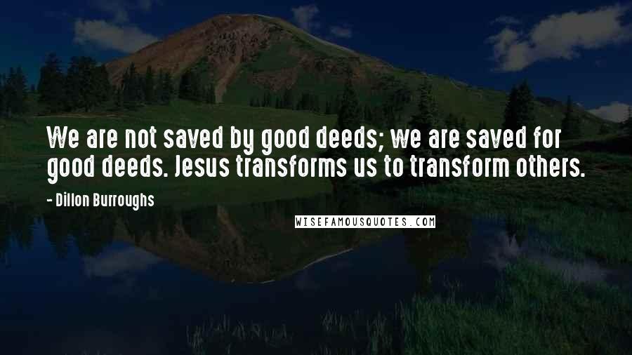 Dillon Burroughs Quotes: We are not saved by good deeds; we are saved for good deeds. Jesus transforms us to transform others.