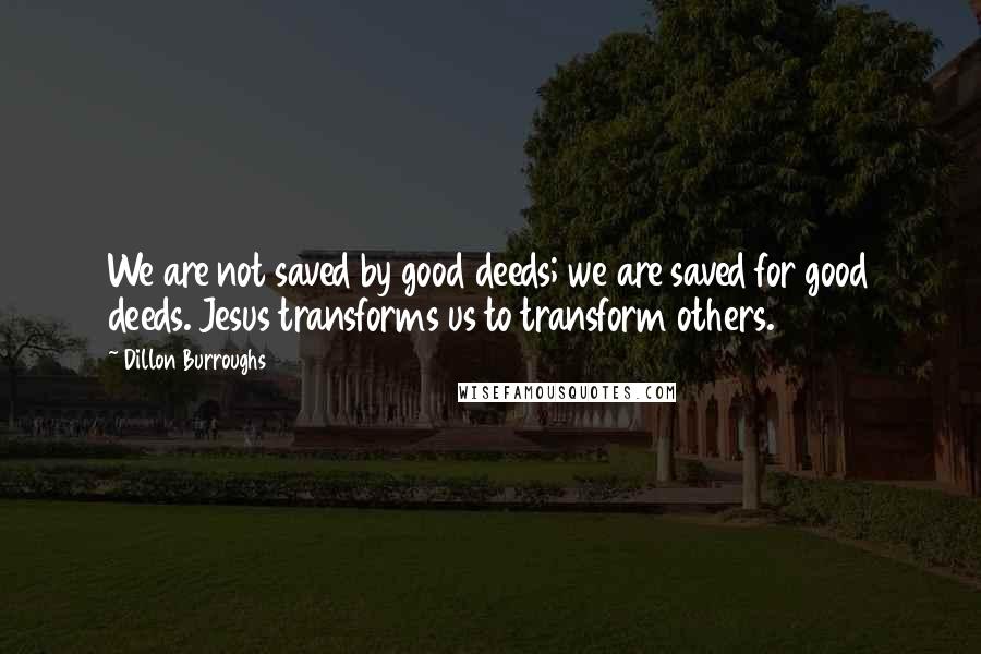 Dillon Burroughs Quotes: We are not saved by good deeds; we are saved for good deeds. Jesus transforms us to transform others.