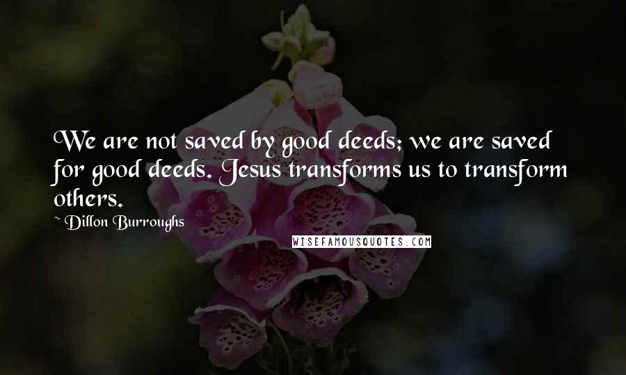 Dillon Burroughs Quotes: We are not saved by good deeds; we are saved for good deeds. Jesus transforms us to transform others.