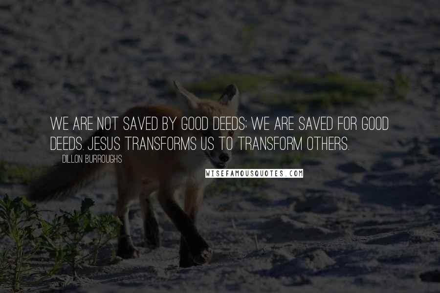 Dillon Burroughs Quotes: We are not saved by good deeds; we are saved for good deeds. Jesus transforms us to transform others.