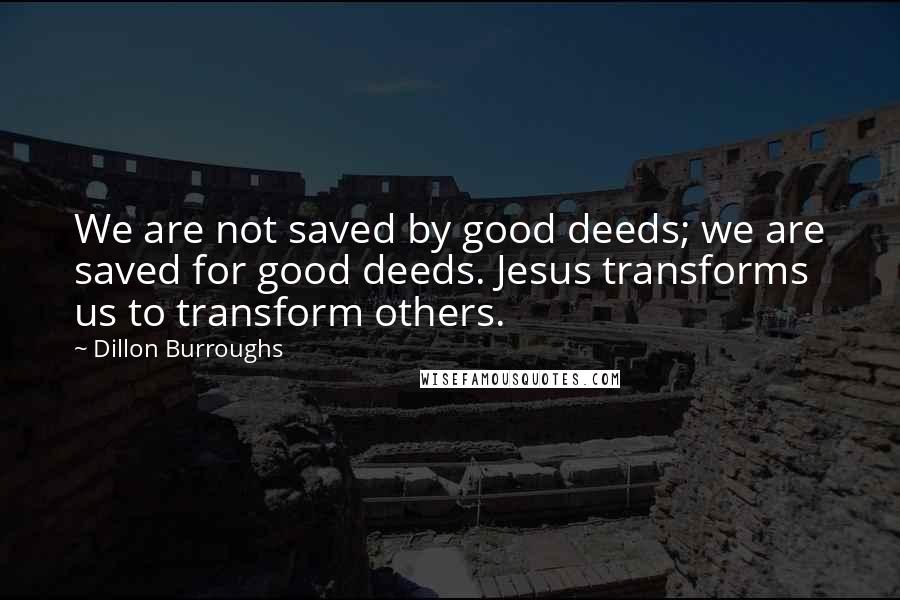 Dillon Burroughs Quotes: We are not saved by good deeds; we are saved for good deeds. Jesus transforms us to transform others.