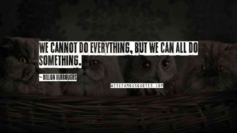 Dillon Burroughs Quotes: We cannot do everything, but we can all do something.
