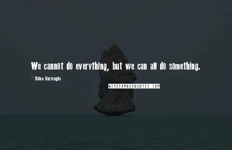 Dillon Burroughs Quotes: We cannot do everything, but we can all do something.