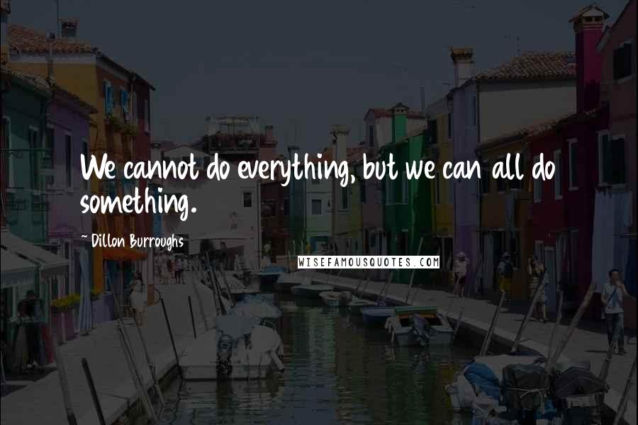 Dillon Burroughs Quotes: We cannot do everything, but we can all do something.