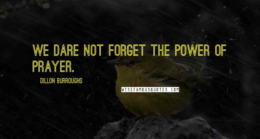 Dillon Burroughs Quotes: We dare not forget the power of prayer.