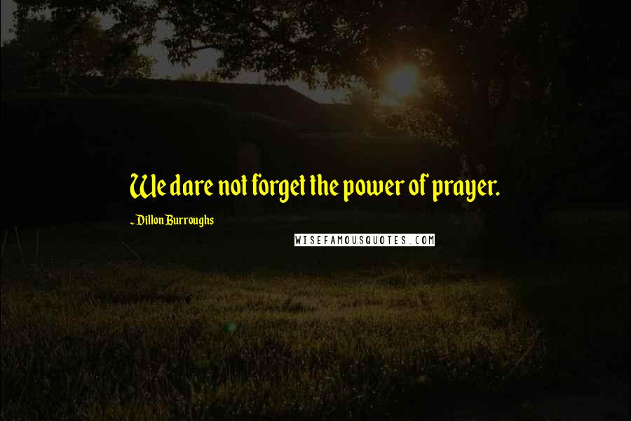 Dillon Burroughs Quotes: We dare not forget the power of prayer.