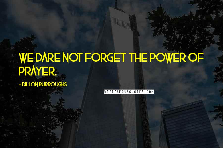Dillon Burroughs Quotes: We dare not forget the power of prayer.