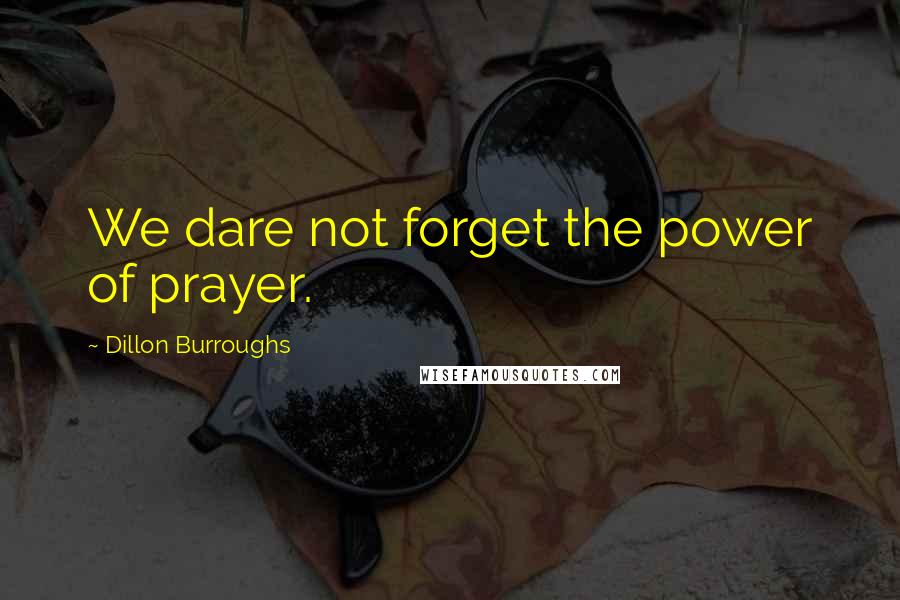 Dillon Burroughs Quotes: We dare not forget the power of prayer.
