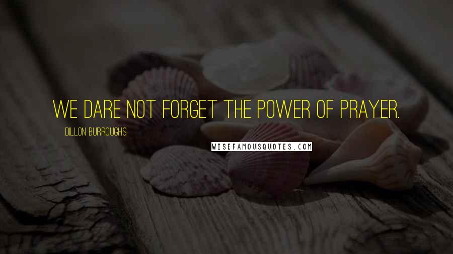 Dillon Burroughs Quotes: We dare not forget the power of prayer.
