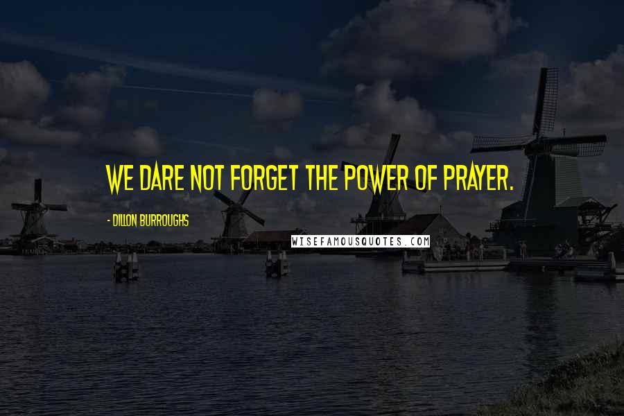 Dillon Burroughs Quotes: We dare not forget the power of prayer.