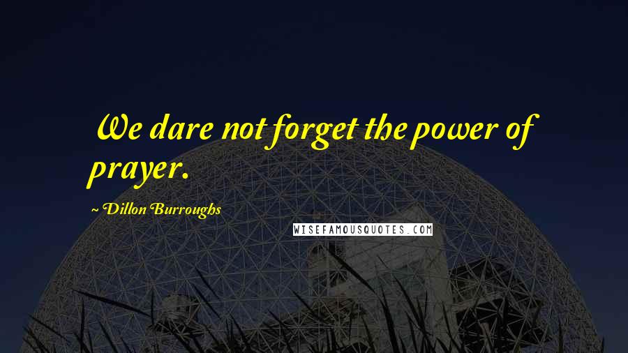 Dillon Burroughs Quotes: We dare not forget the power of prayer.