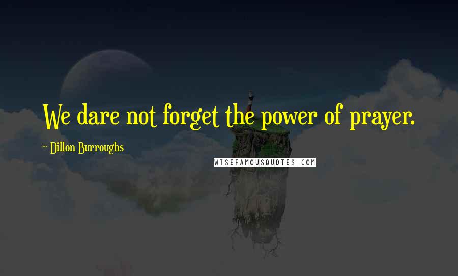Dillon Burroughs Quotes: We dare not forget the power of prayer.