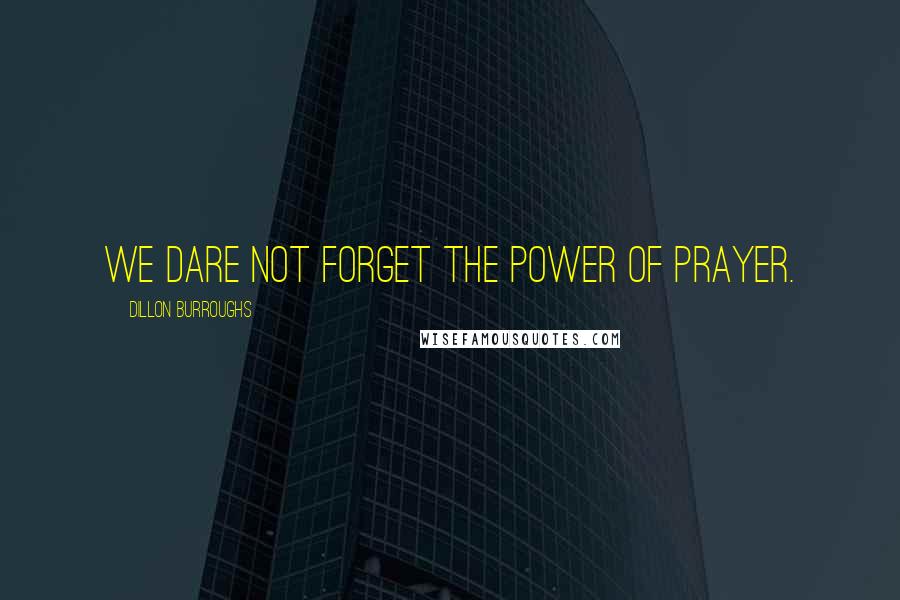 Dillon Burroughs Quotes: We dare not forget the power of prayer.