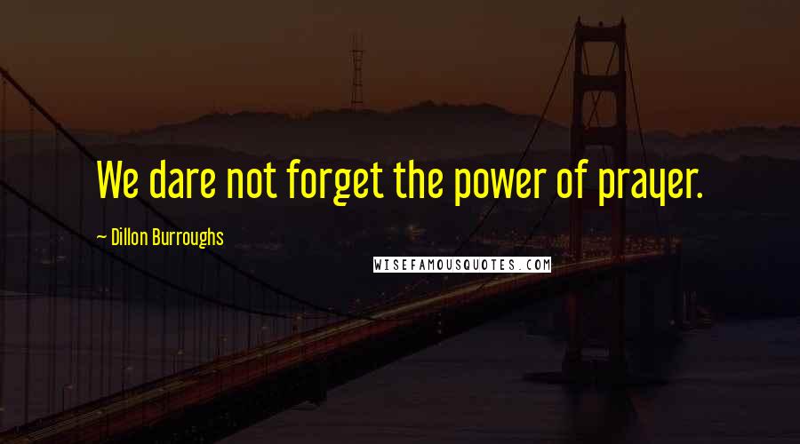 Dillon Burroughs Quotes: We dare not forget the power of prayer.