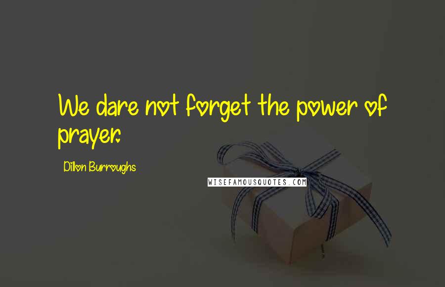 Dillon Burroughs Quotes: We dare not forget the power of prayer.
