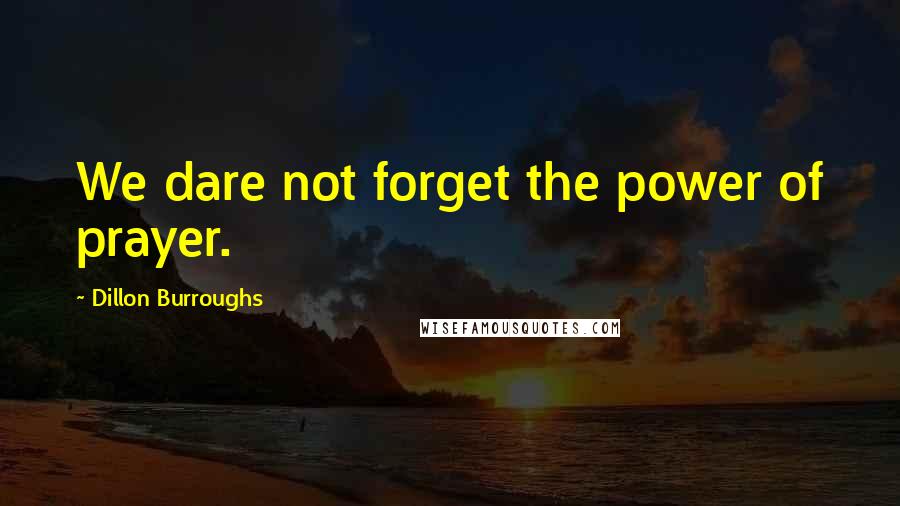 Dillon Burroughs Quotes: We dare not forget the power of prayer.