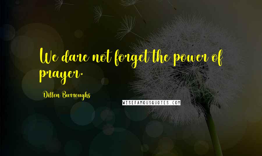 Dillon Burroughs Quotes: We dare not forget the power of prayer.