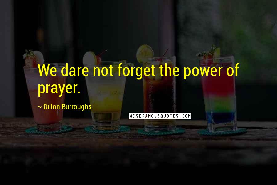 Dillon Burroughs Quotes: We dare not forget the power of prayer.