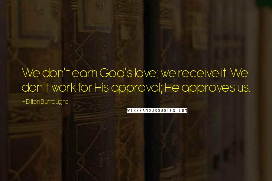 Dillon Burroughs Quotes: We don't earn God's love; we receive it. We don't work for His approval; He approves us.