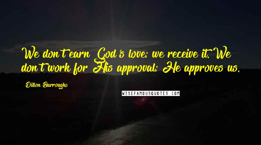 Dillon Burroughs Quotes: We don't earn God's love; we receive it. We don't work for His approval; He approves us.