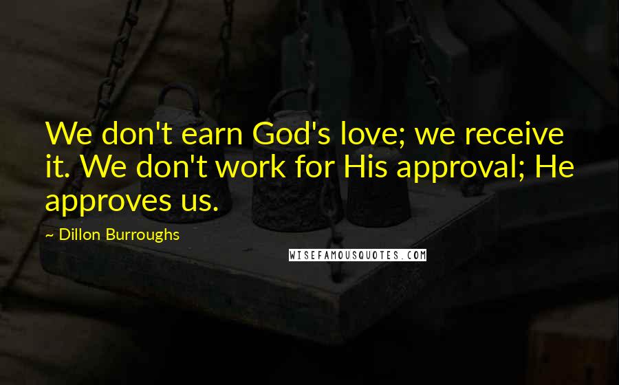 Dillon Burroughs Quotes: We don't earn God's love; we receive it. We don't work for His approval; He approves us.