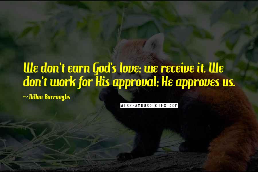 Dillon Burroughs Quotes: We don't earn God's love; we receive it. We don't work for His approval; He approves us.