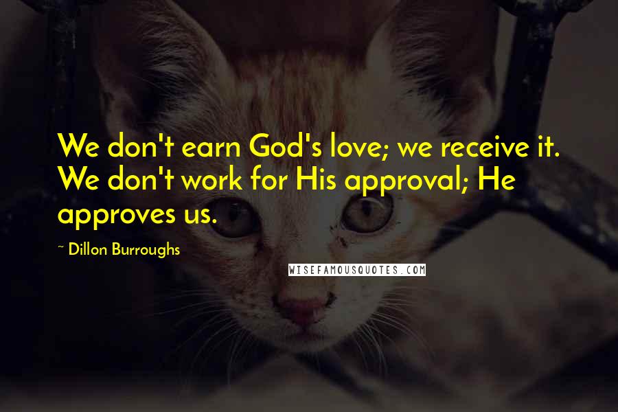 Dillon Burroughs Quotes: We don't earn God's love; we receive it. We don't work for His approval; He approves us.