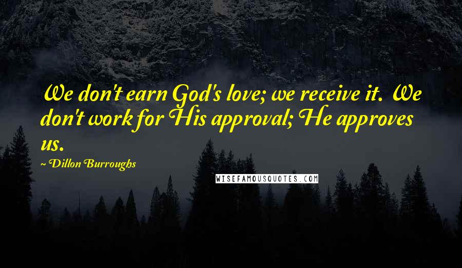 Dillon Burroughs Quotes: We don't earn God's love; we receive it. We don't work for His approval; He approves us.