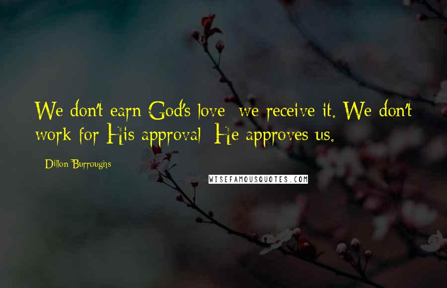 Dillon Burroughs Quotes: We don't earn God's love; we receive it. We don't work for His approval; He approves us.