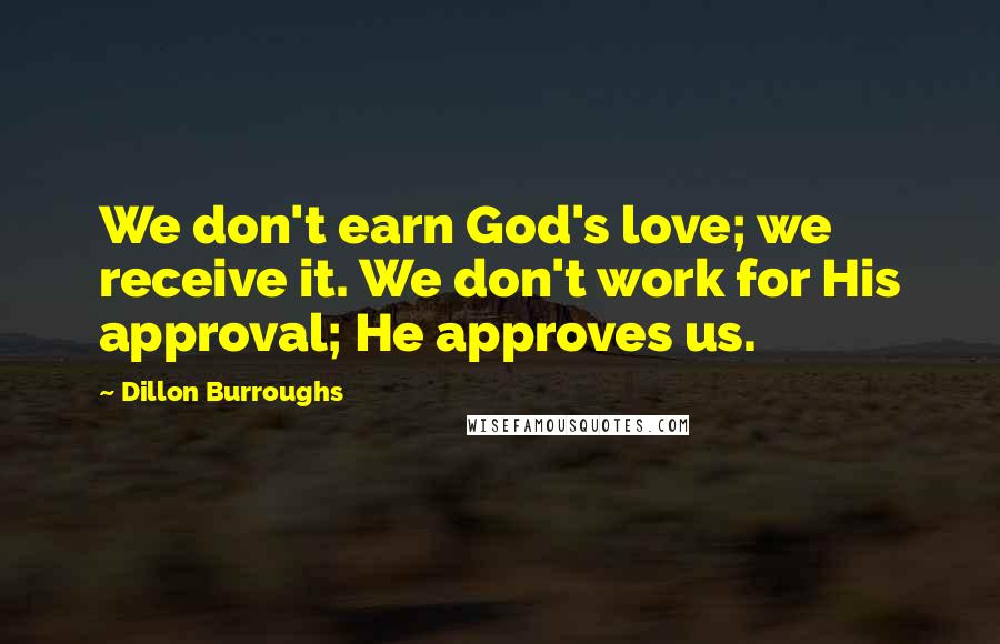 Dillon Burroughs Quotes: We don't earn God's love; we receive it. We don't work for His approval; He approves us.